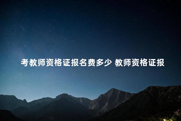 考教师资格证报名费多少 教师资格证报考价格